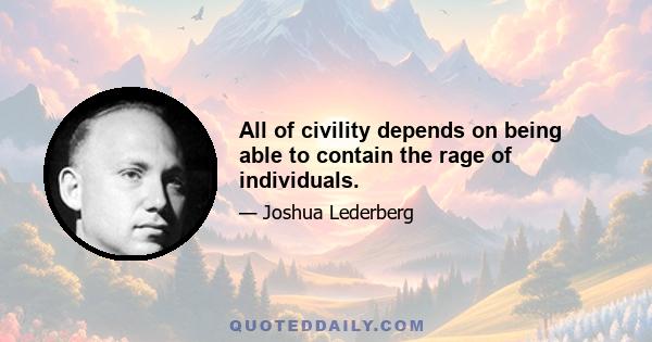 All of civility depends on being able to contain the rage of individuals.