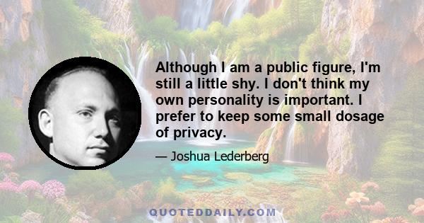 Although I am a public figure, I'm still a little shy. I don't think my own personality is important. I prefer to keep some small dosage of privacy.