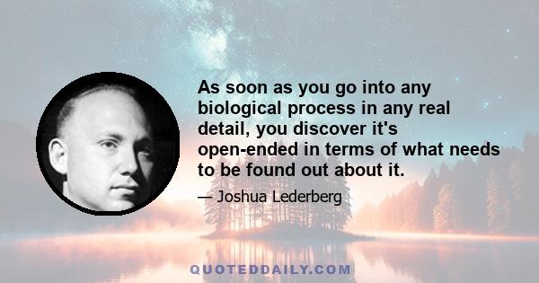 As soon as you go into any biological process in any real detail, you discover it's open-ended in terms of what needs to be found out about it.