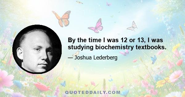 By the time I was 12 or 13, I was studying biochemistry textbooks.