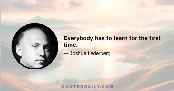 Everybody has to learn for the first time.