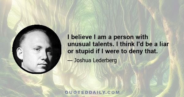 I believe I am a person with unusual talents. I think I'd be a liar or stupid if I were to deny that.