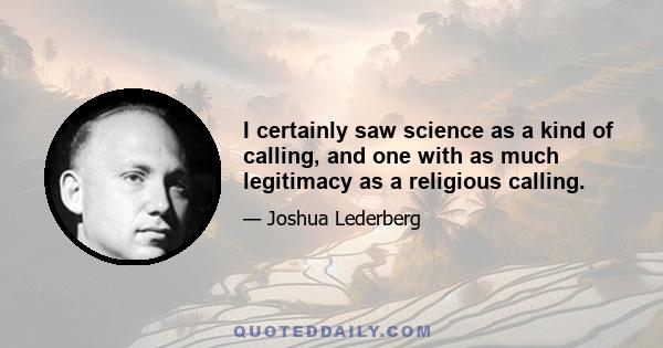 I certainly saw science as a kind of calling, and one with as much legitimacy as a religious calling.