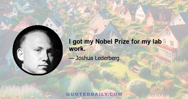 I got my Nobel Prize for my lab work.