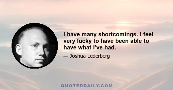 I have many shortcomings. I feel very lucky to have been able to have what I've had.