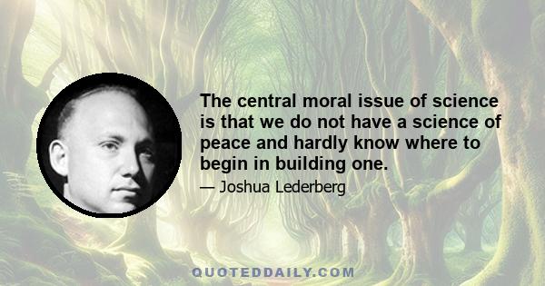 The central moral issue of science is that we do not have a science of peace and hardly know where to begin in building one.