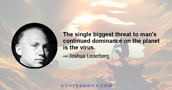 The single biggest threat to man's continued dominance on the planet is the virus.