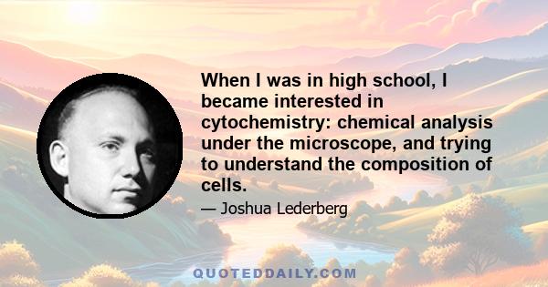 When I was in high school, I became interested in cytochemistry: chemical analysis under the microscope, and trying to understand the composition of cells.