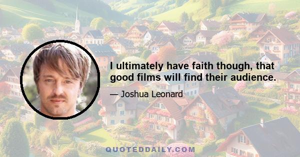 I ultimately have faith though, that good films will find their audience.