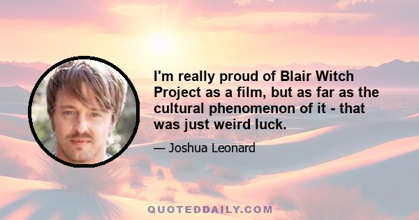 I'm really proud of Blair Witch Project as a film, but as far as the cultural phenomenon of it - that was just weird luck.