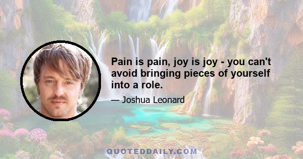 Pain is pain, joy is joy - you can't avoid bringing pieces of yourself into a role.