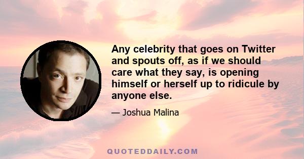 Any celebrity that goes on Twitter and spouts off, as if we should care what they say, is opening himself or herself up to ridicule by anyone else.