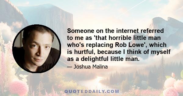 Someone on the internet referred to me as 'that horrible little man who's replacing Rob Lowe', which is hurtful, because I think of myself as a delightful little man.