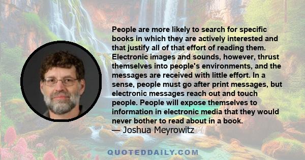 People are more likely to search for specific books in which they are actively interested and that justify all of that effort of reading them. Electronic images and sounds, however, thrust themselves into people's