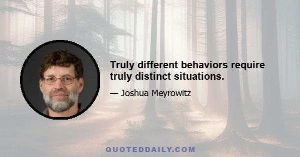 Truly different behaviors require truly distinct situations.