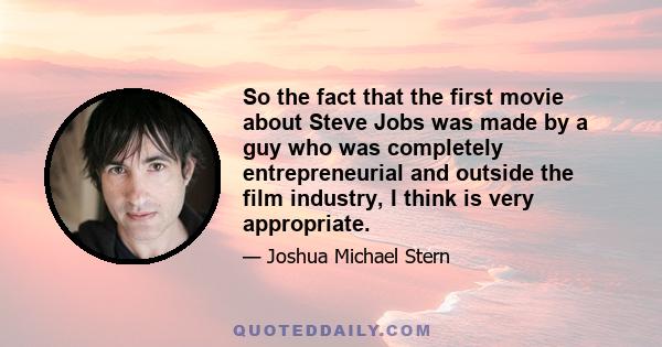 So the fact that the first movie about Steve Jobs was made by a guy who was completely entrepreneurial and outside the film industry, I think is very appropriate.