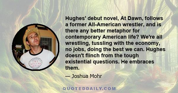 Hughes' debut novel, At Dawn, follows a former All-American wrestler, and is there any better metaphor for contemporary American life? We're all wrestling, tussling with the economy, no jobs, doing the best we can.