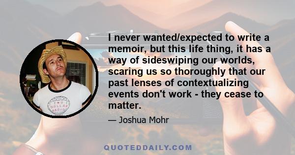 I never wanted/expected to write a memoir, but this life thing, it has a way of sideswiping our worlds, scaring us so thoroughly that our past lenses of contextualizing events don't work - they cease to matter.