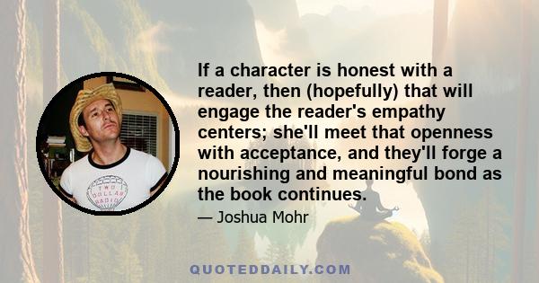 If a character is honest with a reader, then (hopefully) that will engage the reader's empathy centers; she'll meet that openness with acceptance, and they'll forge a nourishing and meaningful bond as the book continues.