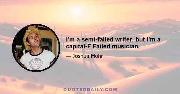 I'm a semi-failed writer, but I'm a capital-F Failed musician.