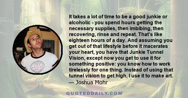 It takes a lot of time to be a good junkie or alcoholic - you spend hours getting the necessary supplies, then imbibing, then recovering, rinse and repeat. That's like eighteen hours of a day. And assuming you get out