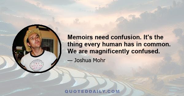 Memoirs need confusion. It's the thing every human has in common. We are magnificently confused.