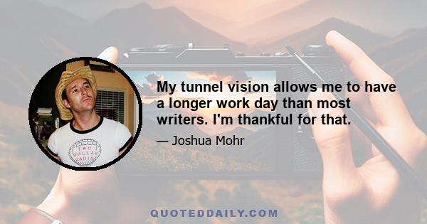 My tunnel vision allows me to have a longer work day than most writers. I'm thankful for that.