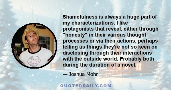 Shamefulness is always a huge part of my characterizations. I like protagonists that reveal, either through honesty in their various thought processes or via their actions, perhaps telling us things they're not so keen