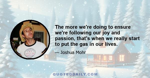 The more we're doing to ensure we're following our joy and passion, that's when we really start to put the gas in our lives.