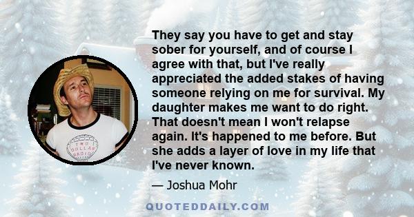 They say you have to get and stay sober for yourself, and of course I agree with that, but I've really appreciated the added stakes of having someone relying on me for survival. My daughter makes me want to do right.