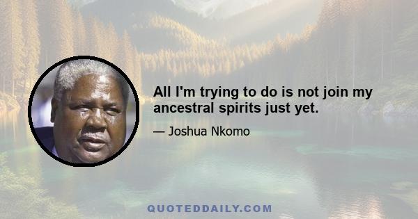 All I'm trying to do is not join my ancestral spirits just yet.