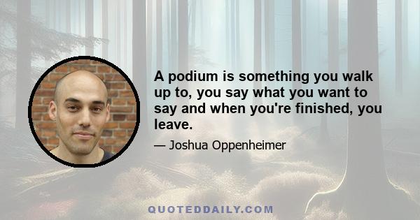 A podium is something you walk up to, you say what you want to say and when you're finished, you leave.