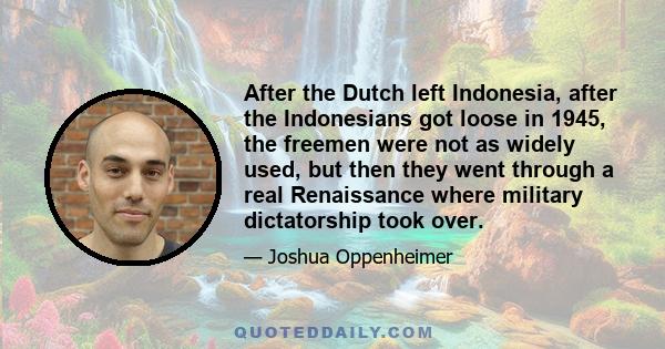 After the Dutch left Indonesia, after the Indonesians got loose in 1945, the freemen were not as widely used, but then they went through a real Renaissance where military dictatorship took over.