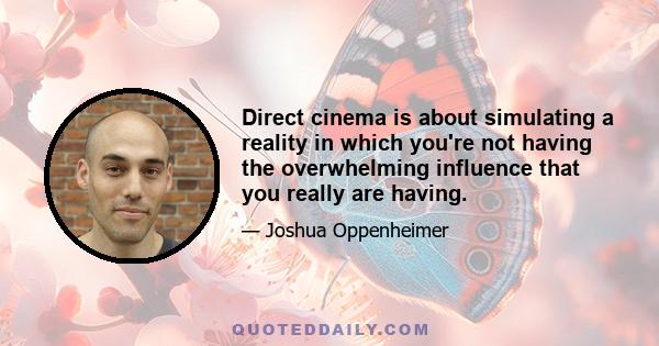 Direct cinema is about simulating a reality in which you're not having the overwhelming influence that you really are having.