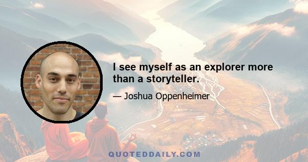 I see myself as an explorer more than a storyteller.