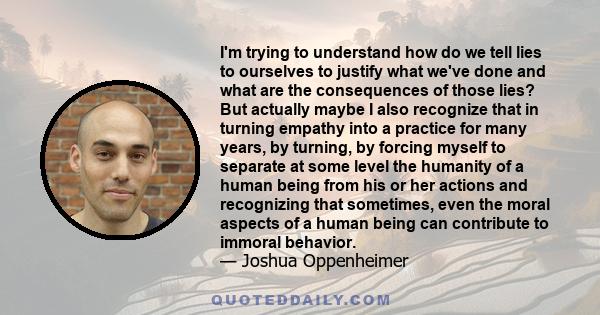 I'm trying to understand how do we tell lies to ourselves to justify what we've done and what are the consequences of those lies? But actually maybe I also recognize that in turning empathy into a practice for many