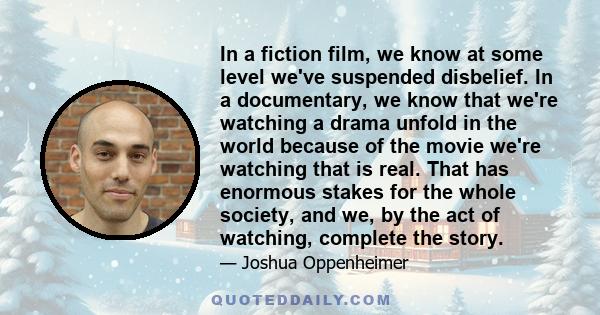 In a fiction film, we know at some level we've suspended disbelief. In a documentary, we know that we're watching a drama unfold in the world because of the movie we're watching that is real. That has enormous stakes