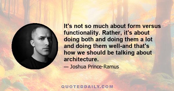 It's not so much about form versus functionality. Rather, it's about doing both and doing them a lot and doing them well-and that's how we should be talking about architecture.