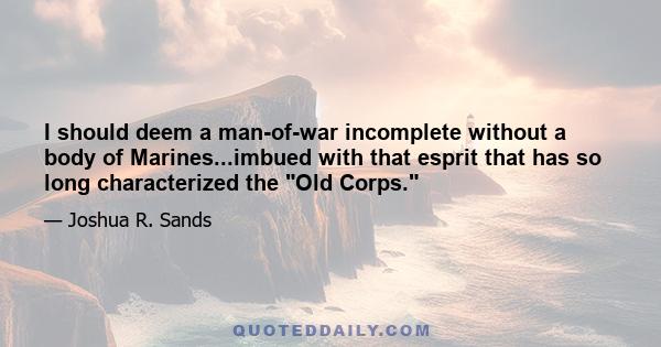 I should deem a man-of-war incomplete without a body of Marines...imbued with that esprit that has so long characterized the Old Corps.