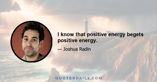 I know that positive energy begets positive energy.