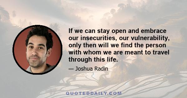 If we can stay open and embrace our insecurities, our vulnerability, only then will we find the person with whom we are meant to travel through this life.