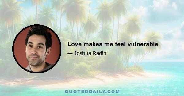 Love makes me feel vulnerable.