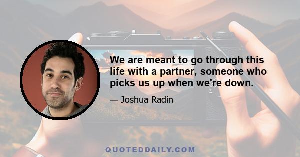 We are meant to go through this life with a partner, someone who picks us up when we're down.