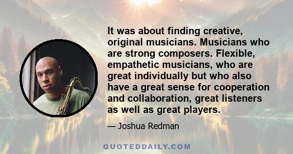 It was about finding creative, original musicians. Musicians who are strong composers. Flexible, empathetic musicians, who are great individually but who also have a great sense for cooperation and collaboration, great