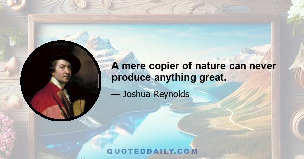 A mere copier of nature can never produce anything great.