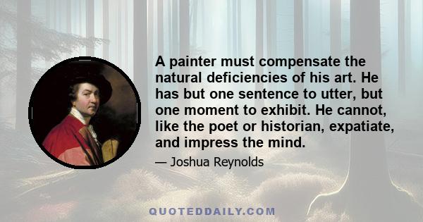 A painter must compensate the natural deficiencies of his art. He has but one sentence to utter, but one moment to exhibit. He cannot, like the poet or historian, expatiate, and impress the mind.