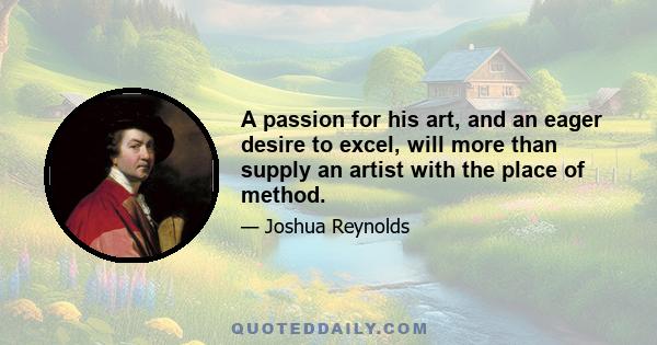 A passion for his art, and an eager desire to excel, will more than supply an artist with the place of method.