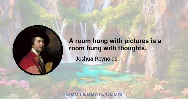 A room hung with pictures is a room hung with thoughts.