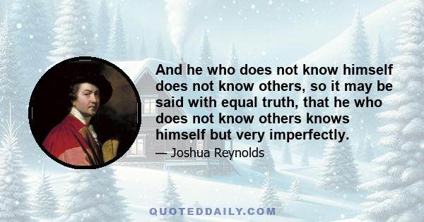 And he who does not know himself does not know others, so it may be said with equal truth, that he who does not know others knows himself but very imperfectly.