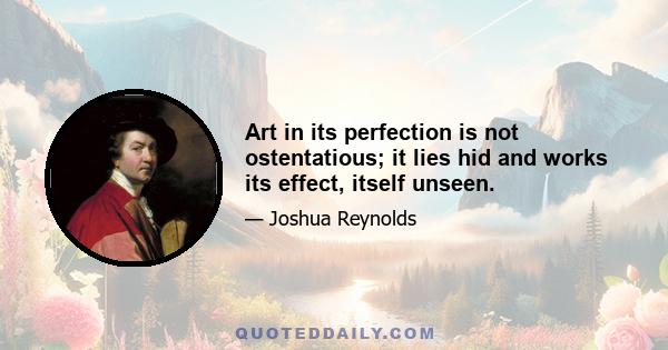 Art in its perfection is not ostentatious; it lies hid and works its effect, itself unseen.